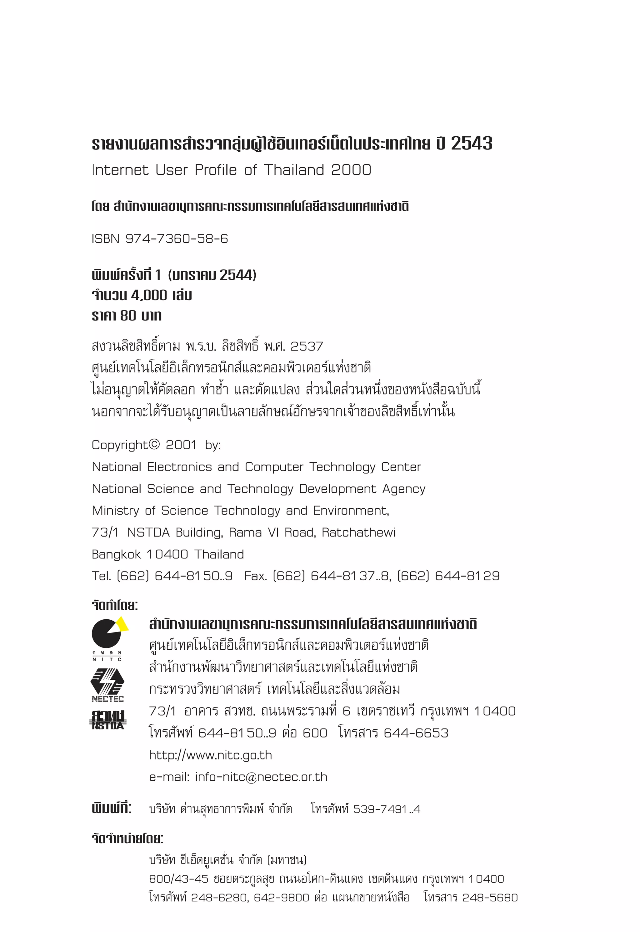 √“¬ß“πº≈°“√ ”√«®°≈ÿà¡ºŸâ „™âÕ‘π‡∑Õ√å‡πÁµ„πª√–‡∑»‰∑¬ ªï 2543
    Internet User Profile of Thailand 2000



    √“¬ß“πº≈°“√ ”√«®°≈ÿà¡ºŸâ „™âÕ‘π‡∑Õ√å‡πÁµ„πª√–‡∑»‰∑¬ ªï 2543
    Internet User Profile of Thailand 2000
    ‚¥¬  ”π—°ß“π‡≈¢“πÿ°“√§≥–°√√¡°“√‡∑§‚π‚≈¬’ “√ π‡∑»·Ààß™“µ‘

    ISBN 974-7360-58-6
    æ‘¡æå§√—Èß∑’Ë 1 (¡°√“§¡ 2544)
    ®”π«π 4,000 ‡≈à¡
    √“§“ 80 ∫“∑
     ß«π≈‘¢ ‘∑∏‘Ïµ“¡ æ.√.∫. ≈‘¢ ‘∑∏‘Ï æ.». 2537
    »Ÿπ¬å‡∑§‚π‚≈¬’Õ‘‡≈Á°∑√Õπ‘° å·≈–§Õ¡æ‘«‡µÕ√å·Ààß™“µ‘
    ‰¡àÕπÿ≠“µ„Àâ§—¥≈Õ° ∑”´ÌÈ“ ·≈–¥—¥·ª≈ß  à«π„¥ à«πÀπ÷Ëß¢ÕßÀπ—ß ◊Õ©∫—∫π’È
    πÕ°®“°®–‰¥â√—∫Õπÿ≠“µ‡ªìπ≈“¬≈—°…≥åÕ—°…√®“°‡®â“¢Õß≈‘¢ ‘∑∏‘Ï‡∑à“π—Èπ
    Copyright© 2001 by‹:
    National Electronics and Computer Technology Center
    National Science and Technology Development Agency
    Ministry of Science Technology and Environment,
    73/1 NSTDA Building, Rama VI Road, Ratchathewi
    Bangkok 10400 Thailand
    Tel. (662) 644-8150..9 Fax. (662) 644-8137..8, (662) 644-8129
    ®—¥∑”‚¥¬:
                    ”π—°ß“π‡≈¢“πÿ°“√§≥–°√√¡°“√‡∑§‚π‚≈¬’ “√ π‡∑»·Ààß™“µ‘
                   »Ÿπ¬å‡∑§‚π‚≈¬’Õ‘‡≈Á°∑√Õπ‘° å·≈–§Õ¡æ‘«‡µÕ√å·Ààß™“µ‘
                    ”π—°ß“πæ—≤π“«‘∑¬“»“ µ√å·≈–‡∑§‚π‚≈¬’·Ààß™“µ‘
                   °√–∑√«ß«‘∑¬“»“ µ√å ‡∑§‚π‚≈¬’·≈– ‘Ëß·«¥≈âÕ¡
                   73/1 Õ“§“√  «∑™. ∂ππæ√–√“¡∑’Ë 6 ‡¢µ√“™‡∑«’ °√ÿß‡∑æœ 10400
                   ‚∑√»—æ∑å 644-8150..9 µàÕ 600 ‚∑√ “√ 644-6653
                   http://www.nitc.go.th
                   e-mail: info-nitc@nectec.or.th
    æ‘¡æå∑:
          Ë’       ∫√‘…—∑ ¥àà“π ÿ∑∏“°“√æ‘¡æå ®”°—¥           ‚∑√»—æ∑å 539-7491..4
    ®—¥®”Àπà“¬‚¥¬:
2   ‡Õ° “√‡≈à¡π’È‡ªìπ≈‘¢ ‘∑∏‘Ï¢Õß»Ÿπ¬å‡∑§‚π‚≈¬’Õ‘‡≈Á°∑√Õπ‘° å·≈–§Õ¡æ‘«‡µÕ√å·Ààß™“µ‘
     ”√«®‡¡◊ËÕ °—π¬“¬π-µÿ≈´’‡ÕÁ¥2543 Ëπ ®”°—¥ (¡À“™π)
                    ∫√‘…—∑ “§¡ ¬Ÿ‡§™—
                   800/43-45 ´Õ¬µ√–°Ÿ≈ ÿ¢ ∂ππÕ‚»°-¥‘π·¥ß ‡¢µ¥‘π·¥ß °√ÿß‡∑æœ 10400
                   ‚∑√»—æ∑å 248-6280, 642-9800 µàÕ ·ºπ°¢“¬Àπ—ß ◊Õ ‚∑√ “√ 248-5680
 