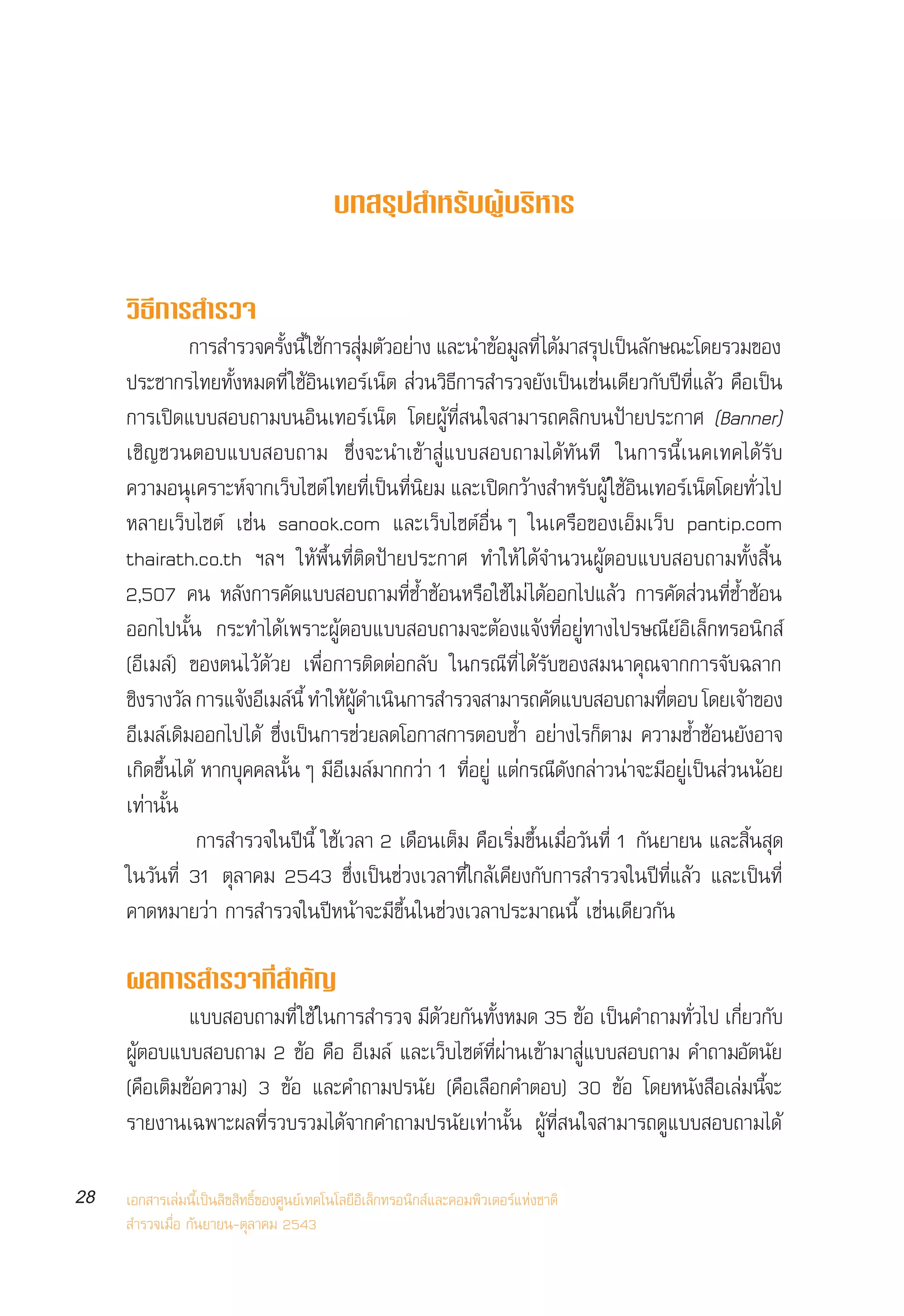 √“¬ß“πº≈°“√ ”√«®°≈ÿà¡ºŸâ „™âÕ‘π‡∑Õ√å‡πÁµ„πª√–‡∑»‰∑¬ ªï 2543
     Internet User Profile of Thailand 2000



                                          ∫∑ √ÿª ”À√—∫ºŸâ∫√‘À“√


     «‘∏’°“√ ”√«®
               °“√ ”√«®§√—ßπ’È „™â°“√ ÿ¡µ—«Õ¬à“ß ·≈–π”¢âÕ¡Ÿ≈∑’Ë ‰¥â¡“ √ÿª‡ªìπ≈—°…≥–‚¥¬√«¡¢Õß
                           È             à
     ª√–™“°√‰∑¬∑—ÈßÀ¡¥∑’Ë „™âÕ‘π‡∑Õ√å‡πÁµ  à«π«‘∏’°“√ ”√«®¬—ß‡ªìπ‡™àπ‡¥’¬«°—∫ªï∑’Ë·≈â« §◊Õ‡ªìπ
     °“√‡ªî¥·∫∫ Õ∫∂“¡∫πÕ‘π‡∑Õ√å‡πÁµ ‚¥¬ºŸâ∑’Ë π„® “¡“√∂§≈‘°∫πªÑ“¬ª√–°“» (Banner)
     ‡™‘≠™«πµÕ∫·∫∫ Õ∫∂“¡ ´÷Ëß®–π”‡¢â“ Ÿà·∫∫ Õ∫∂“¡‰¥â∑—π∑’ „π°“√π’È‡π§‡∑§‰¥â√—∫
     §«“¡Õπ‡§√“–À®“°‡«∫‰´µå ‰∑¬∑‡ªπ∑π¬¡ ·≈–‡ª¥°«“ß ”À√∫ºâŸ „™Õπ‡∑Õ√‡πµ‚¥¬∑«‰ª
               ÿ        å Á                Ë’ ì Ë’ ‘     î â            — â‘          å Á    Ë—
     À≈“¬‡«Á∫‰´µå ‡™àπ sanook.com ·≈–‡«Á∫‰´µåÕ◊ËπÊ „π‡§√◊Õ¢Õß‡ÕÁ¡‡«Á∫ pantip.com
     thairath.co.th œ≈œ „Àâæ◊Èπ∑’Ëµ‘¥ªÑ“¬ª√–°“» ∑”„Àâ ‰¥â®”π«πºŸâµÕ∫·∫∫ Õ∫∂“¡∑—Èß ‘Èπ
     2,507 §π À≈—ß°“√§—¥·∫∫ Õ∫∂“¡∑’Ë´È”´âÕπÀ√◊Õ„™â‰¡à ‰¥âÕÕ°‰ª·≈â« °“√§—¥ à«π∑’Ë´È”´âÕπ
     ÕÕ°‰ªπ—Èπ °√–∑”‰¥â‡æ√“–ºŸâµÕ∫·∫∫ Õ∫∂“¡®–µâÕß·®âß∑’ËÕ¬Ÿà∑“ß‰ª√…≥’¬åÕ‘‡≈Á°∑√Õπ‘° å
     (Õ’‡¡≈å) ¢Õßµπ‰«â¥â«¬ ‡æ◊ËÕ°“√µ‘¥µàÕ°≈—∫ „π°√≥’∑’Ë ‰¥â√—∫¢Õß ¡π“§ÿ≥®“°°“√®—∫©≈“°
     ™ß√“ß«≈ °“√·®ßÕ‡’ ¡≈π’È ∑”„Àº¥”‡ππ°“√ ”√«® “¡“√∂§¥·∫∫ Õ∫∂“¡∑µÕ∫ ‚¥¬‡®“¢Õß
      ‘ —             â      å       â Ÿâ ‘                      —                 ’Ë      â
     Õ’‡¡≈å‡¥‘¡ÕÕ°‰ª‰¥â ´÷Ëß‡ªìπ°“√™à«¬≈¥‚Õ°“ °“√µÕ∫´È” Õ¬à“ß‰√°Áµ“¡ §«“¡´È”´âÕπ¬—ßÕ“®
     ‡°‘¥¢÷Èπ‰¥â À“°∫ÿ§§≈π—ÈπÊ ¡’Õ’‡¡≈å¡“°°«à“ 1 ∑’ËÕ¬Ÿà ·µà°√≥’¥—ß°≈à“«πà“®–¡’Õ¬Ÿà‡ªìπ à«ππâÕ¬
     ‡∑à“π—Èπ
                 °“√ ”√«®„πªïπ’È „™â‡«≈“ 2 ‡¥◊Õπ‡µÁ¡ §◊Õ‡√‘Ë¡¢÷Èπ‡¡◊ËÕ«—π∑’Ë 1 °—π¬“¬π ·≈– ‘Èπ ÿ¥
     „π«—π∑’Ë 31 µÿ≈“§¡ 2543 ´÷Ëß‡ªìπ™à«ß‡«≈“∑’„Ë °≈â‡§’¬ß°—∫°“√ ”√«®„πªï∑’Ë·≈â« ·≈–‡ªìπ∑’Ë
     §“¥À¡“¬«à“ °“√ ”√«®„πªïÀπâ“®–¡’¢÷Èπ„π™à«ß‡«≈“ª√–¡“≥π’È ‡™àπ‡¥’¬«°—π

     º≈°“√ ”√«®∑’Ë ”§—≠
              ·∫∫ Õ∫∂“¡∑’Ë „™â „π°“√ ”√«® ¡’¥â«¬°—π∑—ÈßÀ¡¥ 35 ¢âÕ ‡ªìπ§”∂“¡∑—Ë«‰ª ‡°’Ë¬«°—∫
     ºŸâµÕ∫·∫∫ Õ∫∂“¡ 2 ¢âÕ §◊Õ Õ’‡¡≈å ·≈–‡«Á∫‰´µå∑’Ëºà“π‡¢â“¡“ Ÿà·∫∫ Õ∫∂“¡ §”∂“¡Õ—µπ—¬
     (§◊Õ‡µ‘¡¢âÕ§«“¡) 3 ¢âÕ ·≈–§”∂“¡ª√π—¬ (§◊Õ‡≈◊Õ°§”µÕ∫) 30 ¢âÕ ‚¥¬Àπ—ß ◊Õ‡≈à¡π’®–     È
     √“¬ß“π‡©æ“–º≈∑’Ë√«∫√«¡‰¥â®“°§”∂“¡ª√π—¬‡∑à“π—Èπ ºŸâ∑’Ë π„® “¡“√∂¥Ÿ·∫∫ Õ∫∂“¡‰¥â

28   ‡Õ° “√‡≈à¡π’È‡ªìπ≈‘¢ ‘∑∏‘Ï¢Õß»Ÿπ¬å‡∑§‚π‚≈¬’Õ‘‡≈Á°∑√Õπ‘° å·≈–§Õ¡æ‘«‡µÕ√å·Ààß™“µ‘
      ”√«®‡¡◊ËÕ °—π¬“¬π-µÿ≈“§¡ 2543
 