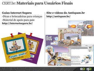 CERT.br:Materiais para Usuários Finais
Site e vídeos do Antispam.br
http://antispam.br/
Guias Internet Segura
-Dicas e brincadeiras para crianças
-Material de apoio para pais
http://internetsegura.br/
 