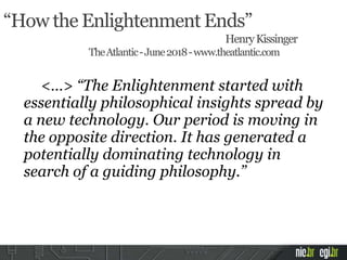<…> “The Enlightenment started with
essentially philosophical insights spread by
a new technology. Our period is moving in
the opposite direction. It has generated a
potentially dominating technology in
search of a guiding philosophy.”
“How the Enlightenment Ends”
HenryKissinger
TheAtlantic-June2018-www.theatlantic.com
 