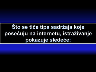 Što se tiče tipa sadržaja koje
posećuju na internetu, istraživanje
pokazuje sledeće:
 