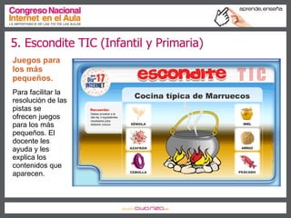 5. Escondite TIC (Infantil y Primaria) Juegos para los más pequeños.   Para facilitar la resolución de las pistas se ofrecen juegos para los más pequeños. El docente les ayuda y les explica los contenidos que aparecen. 