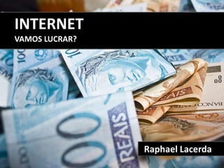 INTERNET
VAMOS LUCRAR?




                Raphael Lacerda
 