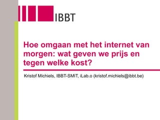Hoe omgaan met het internet van morgen: wat geven we prijs en tegen welke kost? Kristof Michiels, IBBT-SMIT, iLab.o (kristof.michiels@ibbt.be) 