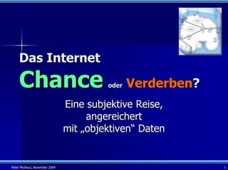 Das Internet
    Chance                              oder   Verderben?
                               Eine subjektive Reise,
                                    angereichert
                               mit „objektiven“ Daten


Peter Micheuz, November 2004                                1
 