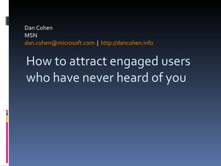 Dan Cohen  MSN [email_address]   |  http://dancohen.info   How to attract engaged users who have never heard of you 