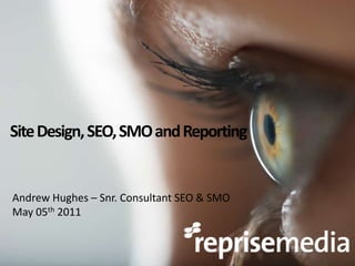 Site Design, SEO, SMO and Reporting Andrew Hughes – Snr. Consultant SEO & SMO May 05th 2011 