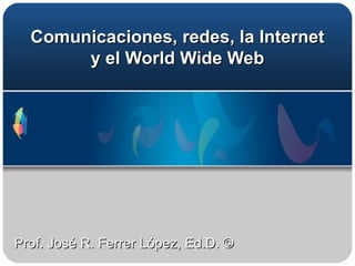 Comunicaciones, redes,  la Internet y el World Wide Web Prof. José R. Ferrer López, Ed.D. © 
