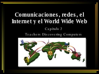 Comunicaciones, redes,  el Internet y el World Wide Web Capítulo 2 Teachers Discovering Computers 