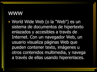 www World Wide Web (o la "Web") es un sistema de documentos de hipertexto enlazados y accesibles a través de Internet. Con un navegador Web, un usuario visualiza páginas Web que pueden contener texto, imágenes u otros contenidos multimedia, y navega a través de ellas usando hiperenlaces. 