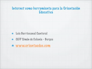 Internet como herramienta para la Orientación
                 Educativa




  Luis Barriocanal Cantoral
  CEFP Simón de Colonia - Burgos

  www.orientaeduc.com
 