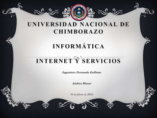 UNIVERSIDAD NACIONAL DE
CHIMBORAZO
INFORMÁTICA
INTERNET Y SERVICIOS
Ingeniero: Fernando Guffante
Andrea Monar
10 de febrero de 2016
 