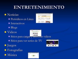 ENTRETENIMIENTO Noticias  Periódicos en Línea Interactivos Blogs Videos Sitios para cargar y disfrutar videos Sitios para ver series de TV Juegos Fotografías Música 