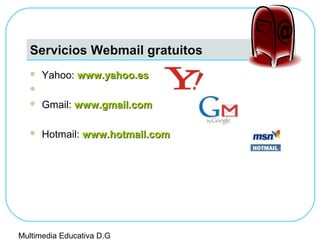 Servicios Webmail gratuitos
 Yahoo: www.yahoo.eswww.yahoo.es

 Gmail: www.gmail.comwww.gmail.com
 Hotmail: www.hotmail.comwww.hotmail.com
Multimedia Educativa D.G
 