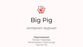 Big Pig
интернет-журнал
Подготовили:
Батуро Надежда
Михалькевич Александр
Группа 712
 