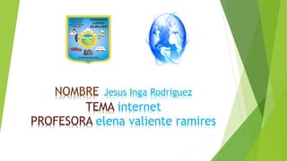 NOMBRE Jesus Inga Rodriguez
TEMA internet
PROFESORA elena valiente ramires
 