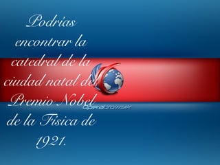 Podrías
encontrar la
catedral de la
ciudad natal del
Premio Nobel
de la Física de
1921.