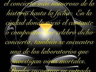 el concierto más numeroso de la
historia hasta la fecha. En la
ciudad donde nació el cantante
o compositor que celebró dicho
concierto, también se encuentra
uno de los laboratorios que
investigan virus mortales.
