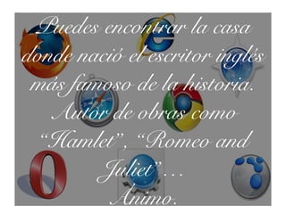 Puedes encontrar la casa
donde nació el escritor inglés
más famoso de la historia.
Autor de obras como
“Hamlet”, “Romeo and
Juliet”…
Ánimo.