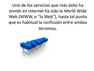 Uno de los servicios que más éxito ha tenido en Internet ha sido la WorldWide Web (WWW, o "la Web"), hasta tal punto que es habitual la confusión entre ambos términos. 