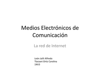 Medios Electrónicos de Comunicación La red de Internet León Jalili Alfredo Tlacxani Ortiz Carolina 1NV3 