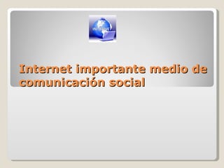 Internet importante medio de
comunicación social
 