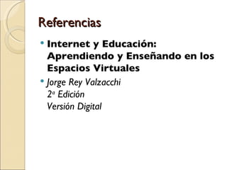 Referencias Internet y Educación: Aprendiendo y Enseñando en los Espacios Virtuales Jorge Rey Valzacchi 2 a  Edición Versión Digital 