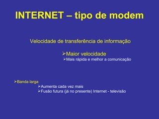 INTERNET – tipo de modem Velocidade de transferência de informação Maior velocidade   Mais rápida e melhor a comunicação Banda larga  Aumenta cada vez mais Fusão futura (já no presente) Internet - televisão 
