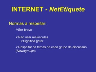 INTERNET -  NetEtiquete Normas a respeitar: Ser breve Não usar maiúsculas Significa gritar Respeitar os temas de cada grupo de discussão ( Newsgroups ) 