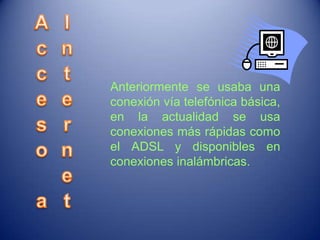 Anteriormente se usaba una
conexión vía telefónica básica,
en la actualidad se usa
conexiones más rápidas como
el ADSL y disponibles en
conexiones inalámbricas.
