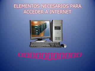 ELEMENTOS NECESARIOS PARA
ACCEDER A INTERNET