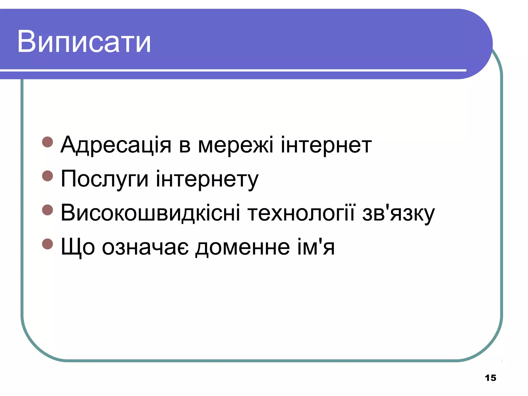 Виписати
 Адресація

в мережі інтернет
 Послуги інтернету
 Високошвидкісні технології зв'язку
 Що означає доменне ім'я

15

 