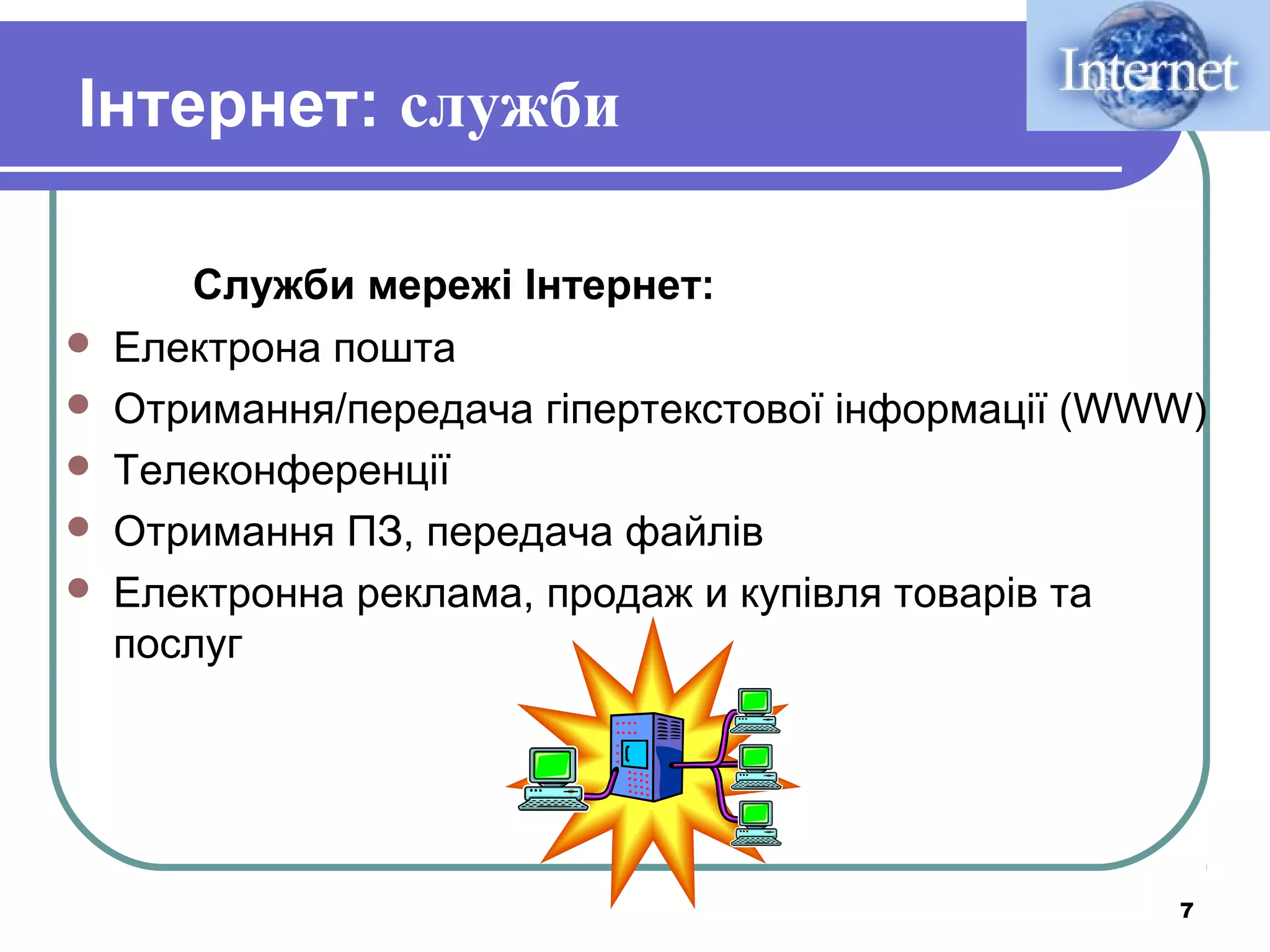 Інтернет: служби







Служби мережі Інтернет:
Електрона пошта
Отримання/передача гіпертекстової інформації (WWW)
Телеконференції
Отримання ПЗ, передача файлів
Електронна реклама, продаж и купівля товарів та
послуг

7

 