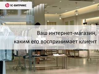Ваш интернет-магазин,
каким его воспринимает клиент
 