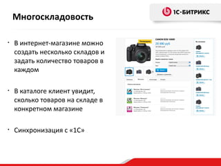 • В интернет-магазине можно
создать несколько складов и
задать количество товаров в
каждом
• В каталоге клиент увидит,
сколько товаров на складе в
конкретном магазине
• Синхронизация с «1С»
Многоскладовость
 