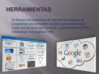  Se llaman herramientas de Internet al conjunto de 
programas que permiten realizar operaciones tales 
como enviar mensajes (e-mail), copiar ficheros (FTP) o 
interactuar con páginas web. 
 