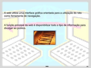 IMDIMD 1111
A web utiliza uma interface gráfica orientada para a utilização do rato
como ferramenta de navegação.
A função principal da web é disponibilizar todo o tipo de informação para
divulgar ao público.
 