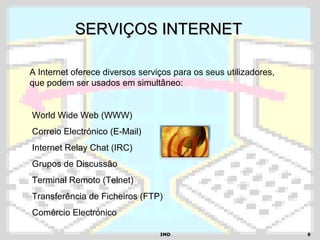 IMDIMD 99
SERVIÇOS INTERNETSERVIÇOS INTERNET
A Internet oferece diversos serviços para os seus utilizadores,
que podem ser usados em simultâneo:
World Wide Web (WWW)
Correio Electrónico (E-Mail)
Internet Relay Chat (IRC)
Grupos de Discussão
Terminal Remoto (Telnet)
Transferência de Ficheiros (FTP)
Comércio Electrónico
 