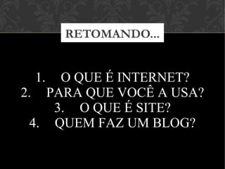 1. O QUE É INTERNET?
2. PARA QUE VOCÊ A USA?
3. O QUE É SITE?
4. QUEM FAZ UM BLOG?
RETOMANDO...
 