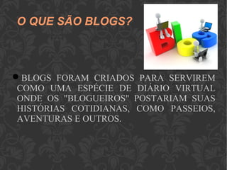 O QUE SÃO BLOGS?
BLOGS FORAM CRIADOS PARA SERVIREM
COMO UMA ESPÉCIE DE DIÁRIO VIRTUAL
ONDE OS "BLOGUEIROS" POSTARIAM SUAS
HISTÓRIAS COTIDIANAS, COMO PASSEIOS,
AVENTURAS E OUTROS.
 
