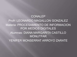 CONALEP
Profr: LEONARDO MAGALLON GONZALEZ
Materia: PROCESAMIENTO DE INFORMACION
POR MEDIOS DIGITALES
Alumnas: DIANA MARGARITA CASTILLO
MONUTFAR
YENIFER MONSERRAT ARROYO ZARATE

 
