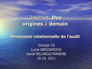 Internet:  Des origines  à  demain   Dimension relationnelle de l'audit   Groupe 10 Lucia BREZANIOVA Karell BILONGO-MANENE 10.10. 2011 