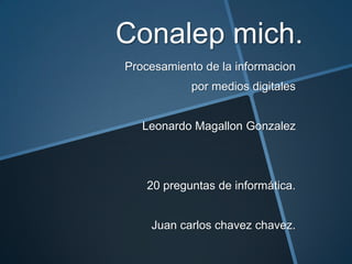 Conalep mich.
Procesamiento de la informacion
por medios digitales
Leonardo Magallon Gonzalez

20 preguntas de informática.
Juan carlos chavez chavez.

 