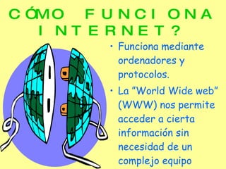 CÓMO FUNCIONA INTERNET? Funciona mediante ordenadores y protocolos. La ”World Wide web” (WWW) nos permite acceder a cierta información sin necesidad de un complejo equipo informativo  