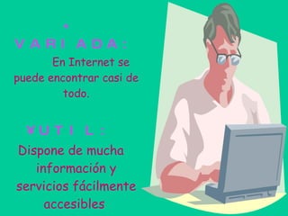 * VARIADA: En Internet se puede encontrar casi de todo. UTIL: Dispone de mucha información y servicios fácilmente accesibles   