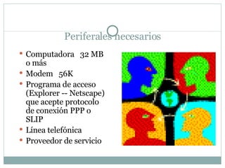 Periferales necesarios Computadora  32 MB o más  Modem  56K Programa de acceso (Explorer -- Netscape) que acepte protocolo de conexión PPP o SLIP  Línea telefónica Proveedor de servicio 