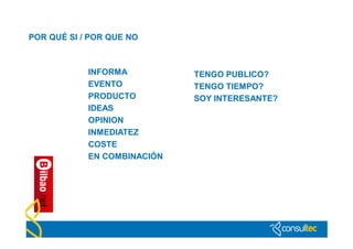 POR QUÉ SI / POR QUE NO



            INFORMA          TENGO PUBLICO?
            EVENTO           TENGO TIEMPO?
            PRODUCTO         SOY INTERESANTE?
            IDEAS
            OPINION
            INMEDIATEZ
            COSTE
            EN COMBINACIÓN
 