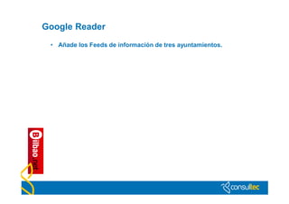 Google Reader
 • Añade los Feeds de información de tres ayuntamientos.
 