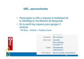 URL, aprovecharlas


• Personaliza la URL e Impulsa la Visibilidad de
  tu Site/Blog en los Motores de Búsqueda
• En tu perfil hay espacio para agregar 3
  enlaces.
   •Mi Blog - Editarlo – Palabra Clave
 