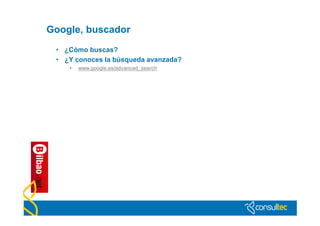 Google, buscador
 • ¿Cómo buscas?
 • ¿Y conoces la búsqueda avanzada?
    •   www.google.es/advanced_search
 